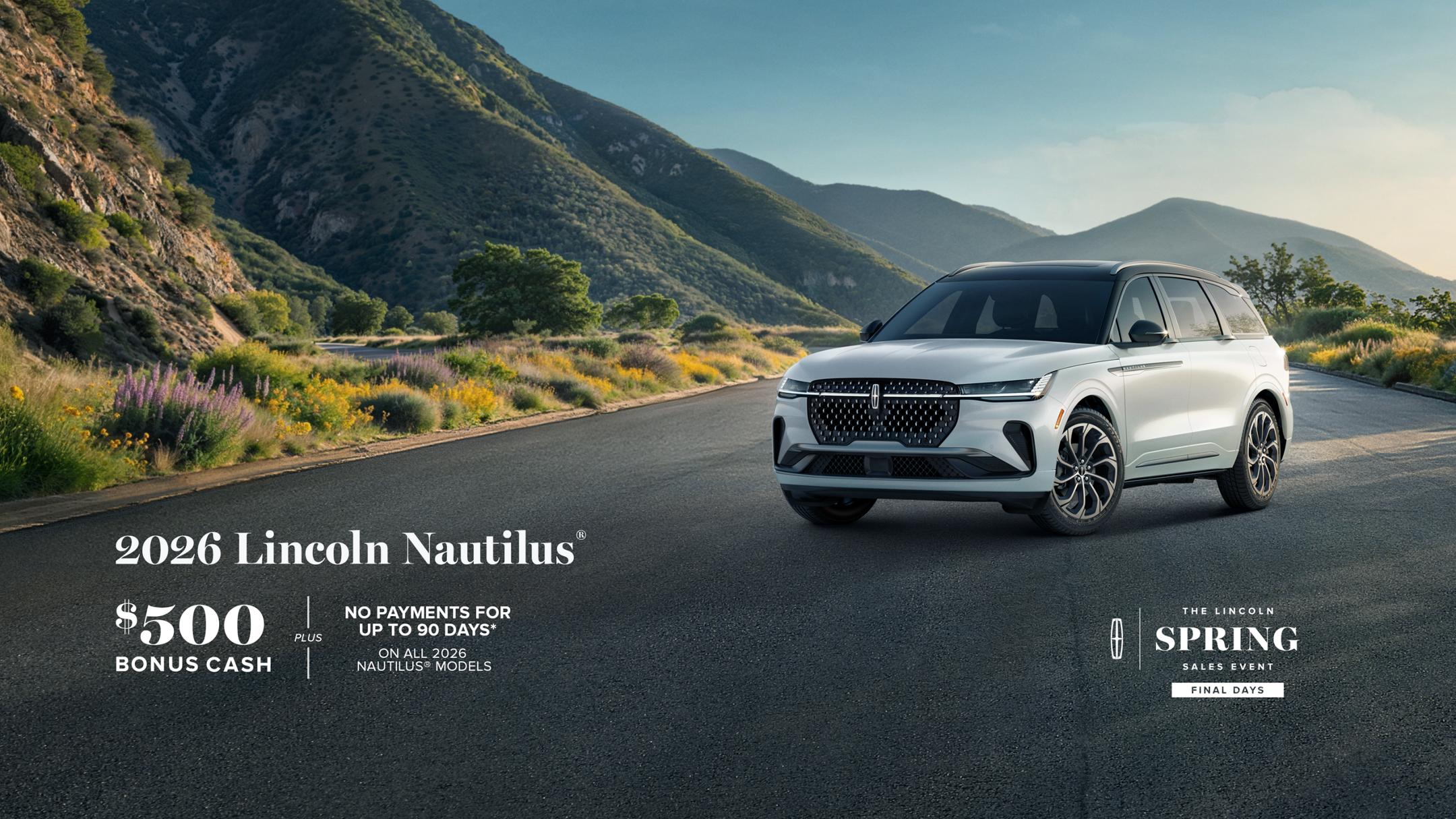 The Lincoln Spring Sales Event Final Days. 2026 Lincoln Nautilus. $500 bonus cash plus no payments for up to 90 days on all 2026 Nautilus models.