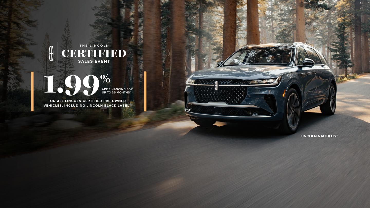 The Lincoln Certified Sales Event. 1.99% APR financing for up to 36 months on all Lincoln Certified pre-owned vehicles, including Lincoln Black Label. Lincoln Nautilus shown driving through a forest.