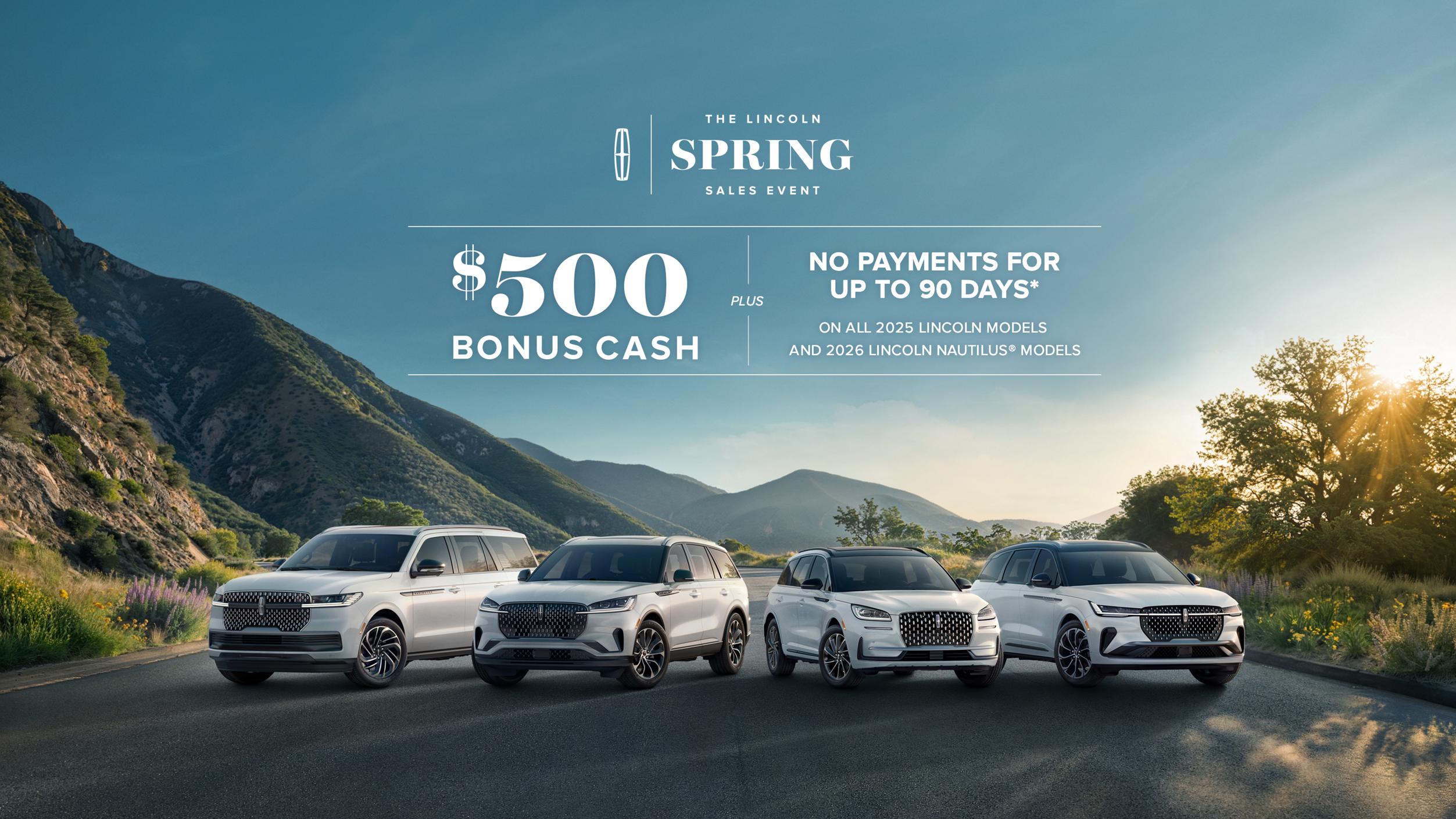 The Lincoln Spring Sales Event. $500 bonus cash plus no payment for up to 90 days on all 2025 Lincoln models and 2026 Lincoln Nautilus models.