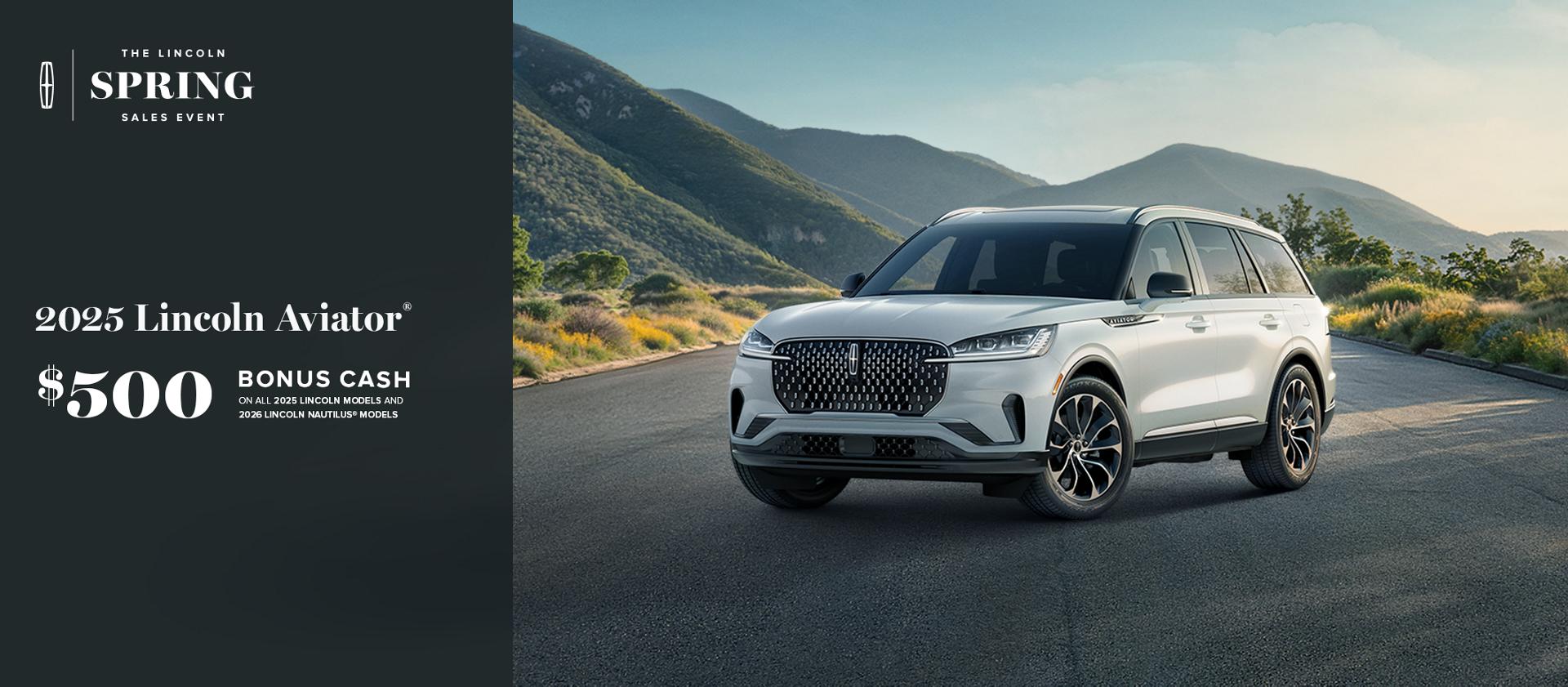 The Lincoln Spring Sales Event. 2025 Lincoln Aviator. $500 bonus cash on all 2025 Lincoln models and 2026 Lincoln Nautilus models.