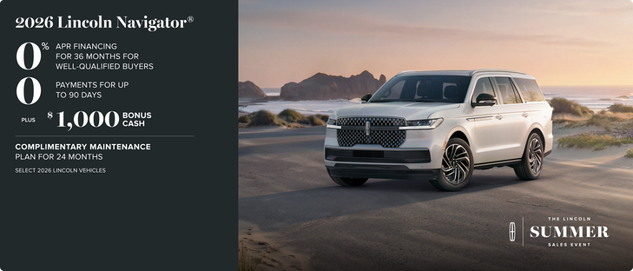 The Lincoln Summer Sales Event. 2026 Lincoln Navigator. 0% APR financing for 36 months for well-qualified buyers. 0 payments for up to 90 days. plus $1,000 bonus cash. complimentary maintenance plan for 24 months. Select 2026 Lincoln vehicles.